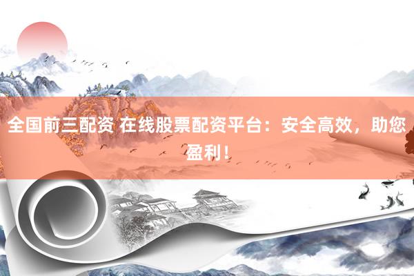 全国前三配资 在线股票配资平台：安全高效，助您盈利！
