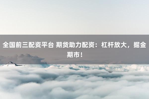 全国前三配资平台 期货助力配资：杠杆放大，掘金期市！