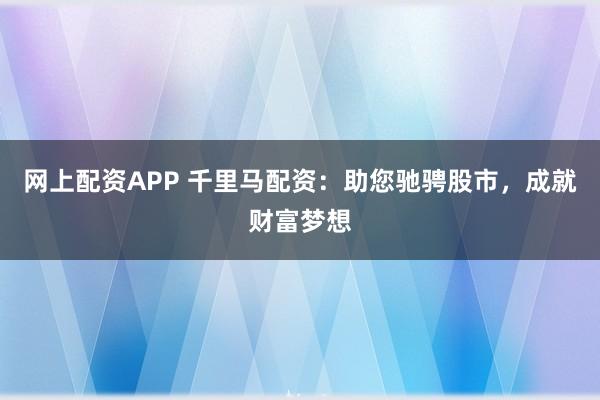 网上配资APP 千里马配资：助您驰骋股市，成就财富梦想