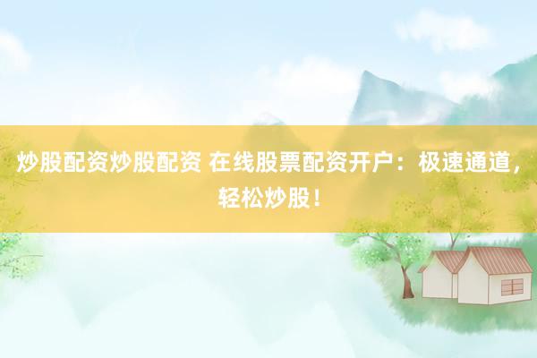 炒股配资炒股配资 在线股票配资开户：极速通道，轻松炒股！