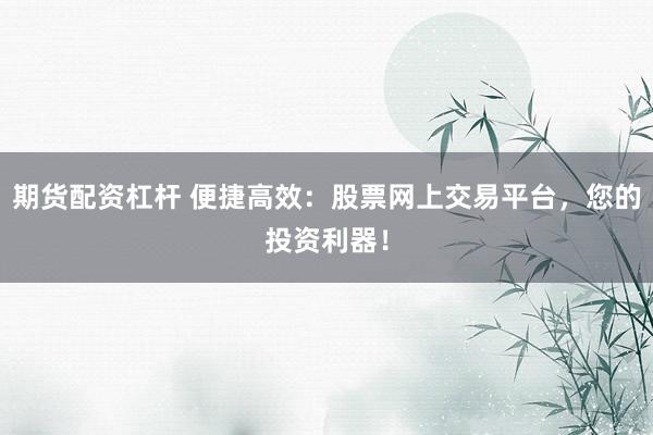 期货配资杠杆 便捷高效：股票网上交易平台，您的投资利器！