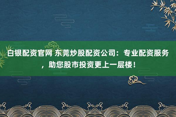 白银配资官网 东莞炒股配资公司：专业配资服务，助您股市投资更上一层楼！