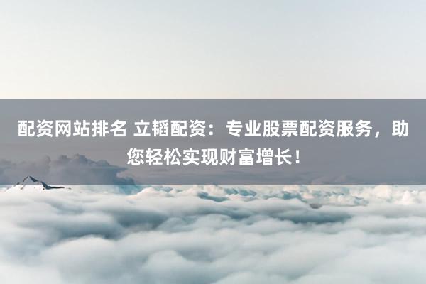 配资网站排名 立韬配资：专业股票配资服务，助您轻松实现财富增长！