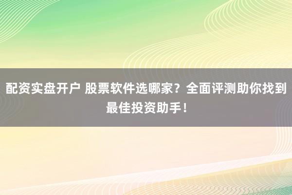 配资实盘开户 股票软件选哪家？全面评测助你找到最佳投资助手！