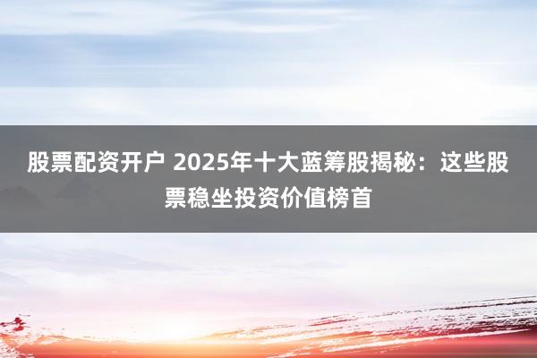 股票配资开户 2025年十大蓝筹股揭秘：这些股票稳坐投资价值榜首