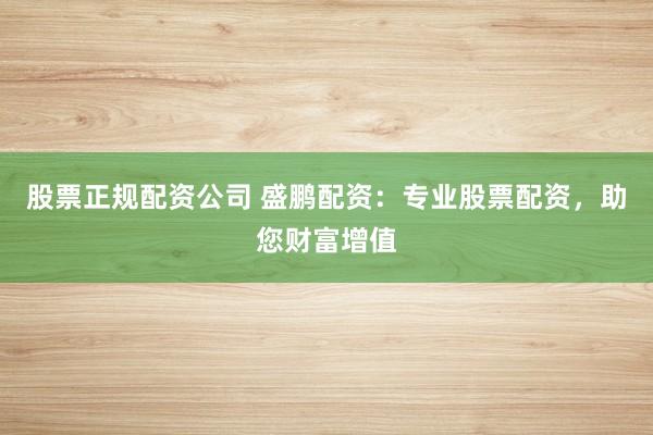 股票正规配资公司 盛鹏配资：专业股票配资，助您财富增值