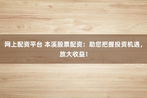 网上配资平台 本溪股票配资：助您把握投资机遇，放大收益！