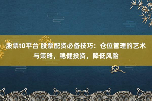 股票t0平台 股票配资必备技巧：仓位管理的艺术与策略，稳健投资，降低风险
