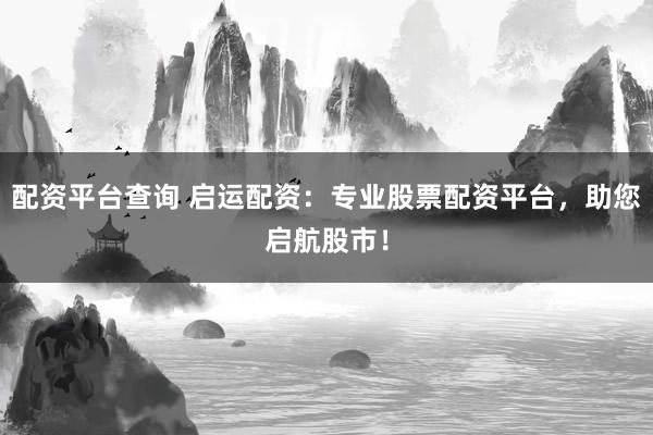 配资平台查询 启运配资：专业股票配资平台，助您启航股市！