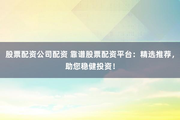 股票配资公司配资 靠谱股票配资平台：精选推荐，助您稳健投资！