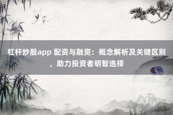 杠杆炒股app 配资与融资：概念解析及关键区别，助力投资者明智选择