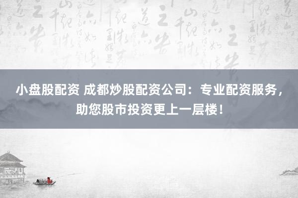 小盘股配资 成都炒股配资公司：专业配资服务，助您股市投资更上一层楼！