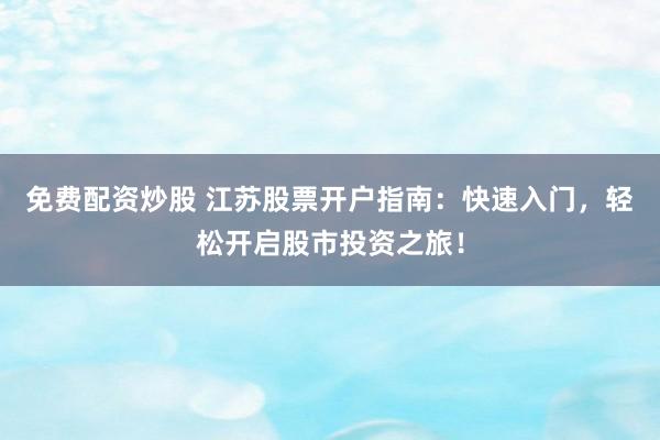免费配资炒股 江苏股票开户指南：快速入门，轻松开启股市投资之旅！