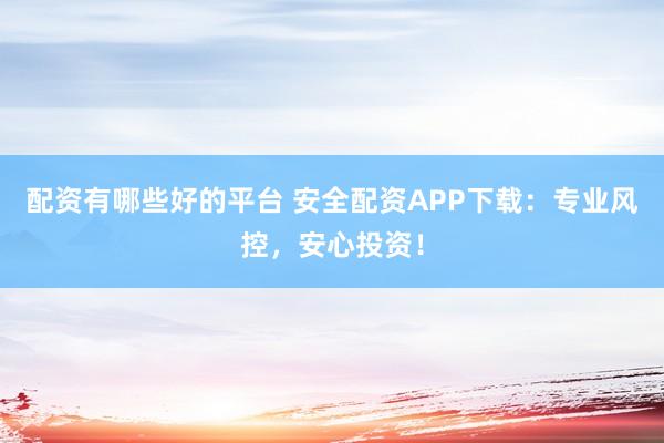 配资有哪些好的平台 安全配资APP下载：专业风控，安心投资！