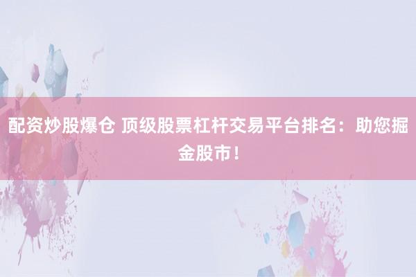 配资炒股爆仓 顶级股票杠杆交易平台排名：助您掘金股市！