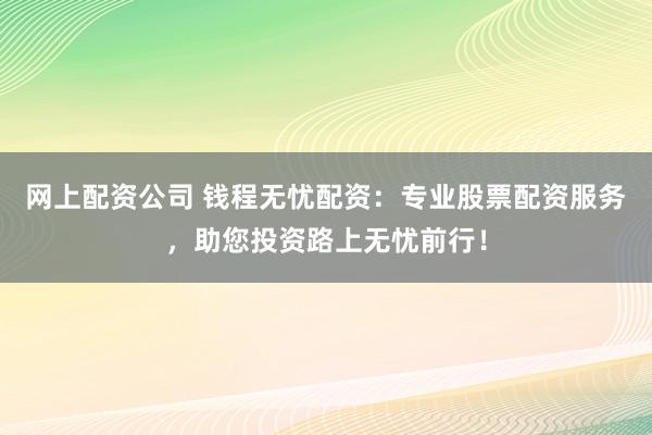 网上配资公司 钱程无忧配资：专业股票配资服务，助您投资路上无忧前行！