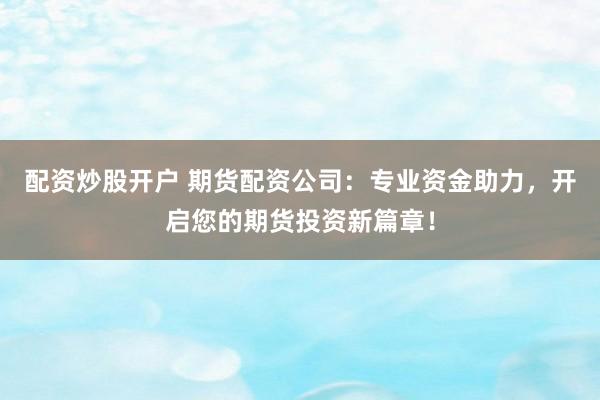 配资炒股开户 期货配资公司：专业资金助力，开启您的期货投资新篇章！