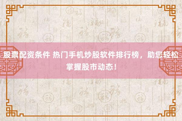 股票配资条件 热门手机炒股软件排行榜，助您轻松掌握股市动态！