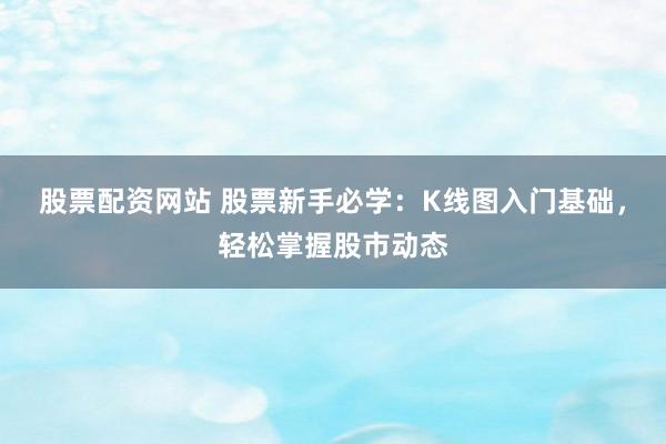 股票配资网站 股票新手必学：K线图入门基础，轻松掌握股市动态