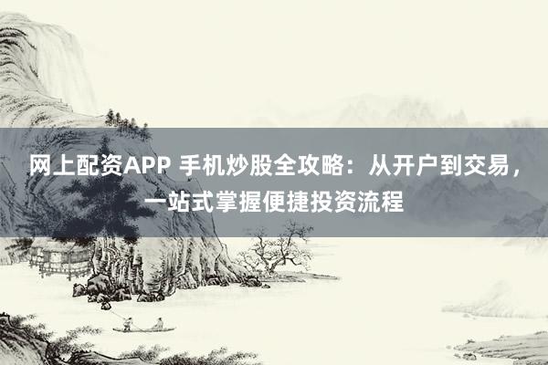 网上配资APP 手机炒股全攻略：从开户到交易，一站式掌握便捷投资流程