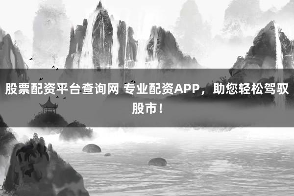 股票配资平台查询网 专业配资APP，助您轻松驾驭股市！
