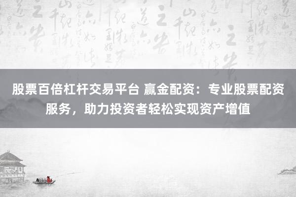 股票百倍杠杆交易平台 赢金配资：专业股票配资服务，助力投资者轻松实现资产增值