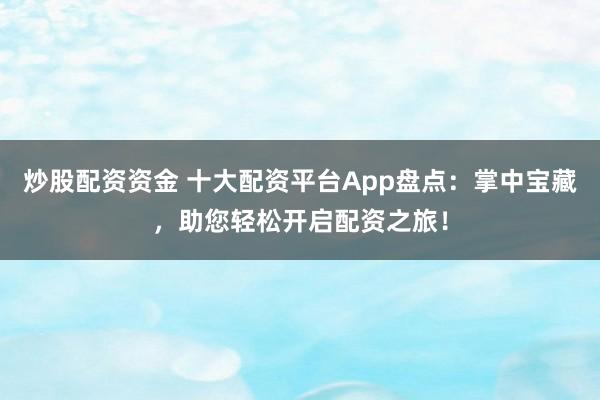 炒股配资资金 十大配资平台App盘点：掌中宝藏，助您轻松开启配资之旅！
