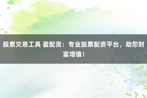 股票交易工具 盈配资：专业股票配资平台，助您财富增值！