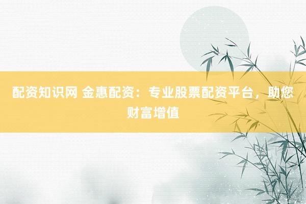 配资知识网 金惠配资：专业股票配资平台，助您财富增值