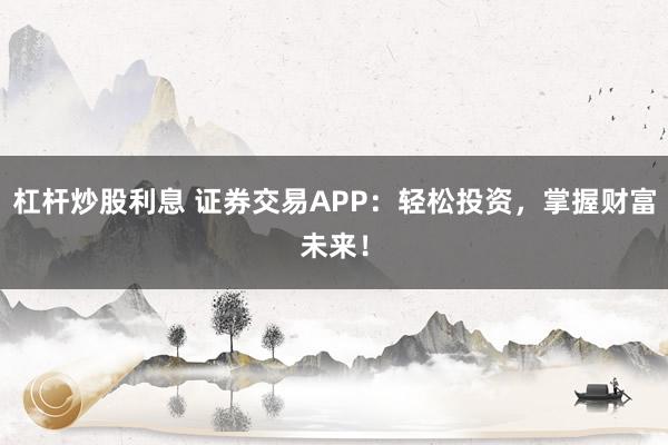 杠杆炒股利息 证券交易APP：轻松投资，掌握财富未来！