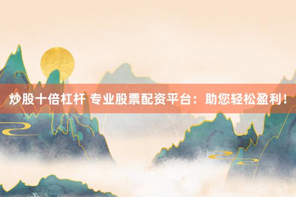 炒股十倍杠杆 专业股票配资平台：助您轻松盈利！