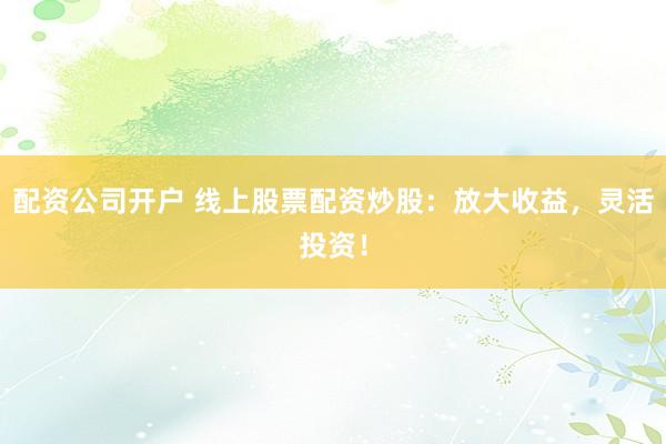 配资公司开户 线上股票配资炒股：放大收益，灵活投资！