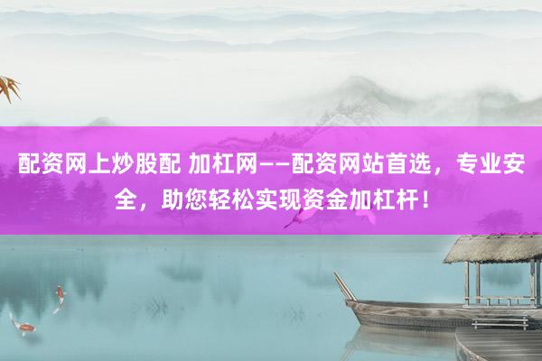 配资网上炒股配 加杠网——配资网站首选，专业安全，助您轻松实现资金加杠杆！