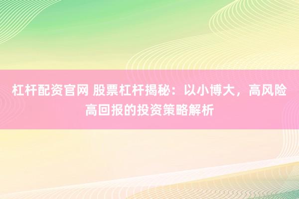 杠杆配资官网 股票杠杆揭秘：以小博大，高风险高回报的投资策略解析