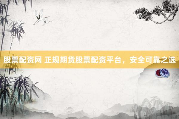 股票配资网 正规期货股票配资平台，安全可靠之选