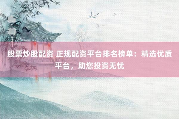 股票炒股配资 正规配资平台排名榜单：精选优质平台，助您投资无忧