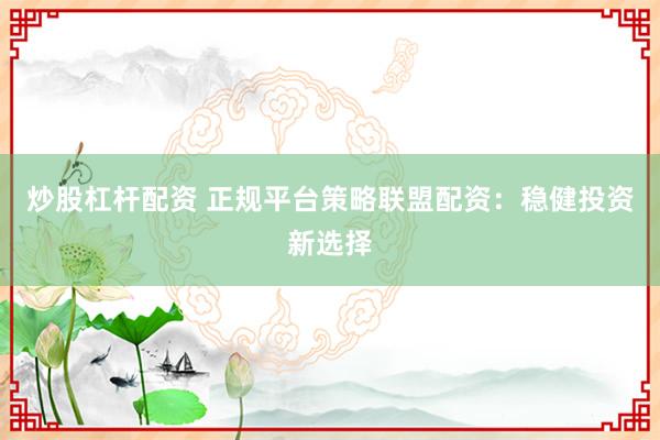 炒股杠杆配资 正规平台策略联盟配资：稳健投资新选择