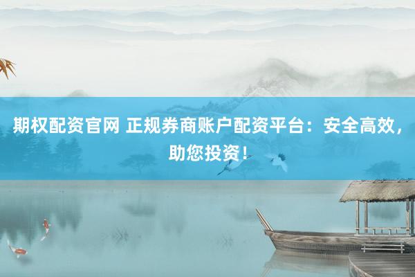 期权配资官网 正规券商账户配资平台：安全高效，助您投资！
