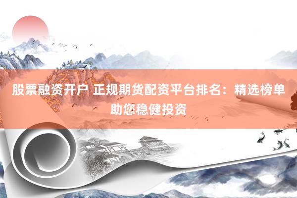 股票融资开户 正规期货配资平台排名：精选榜单助您稳健投资