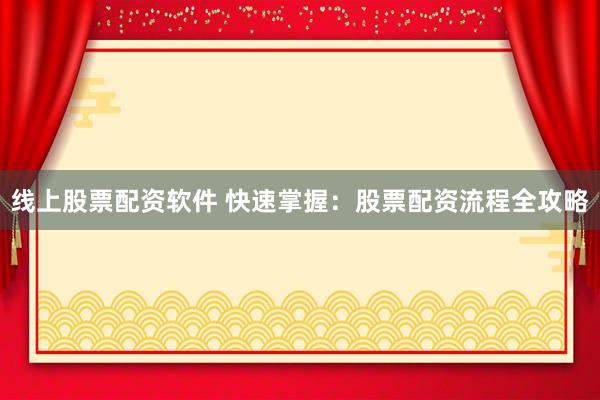 线上股票配资软件 快速掌握：股票配资流程全攻略