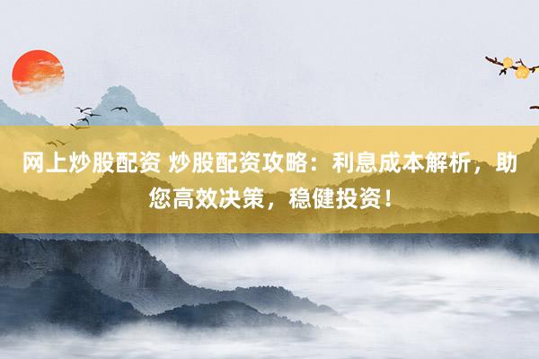 网上炒股配资 炒股配资攻略：利息成本解析，助您高效决策，稳健投资！