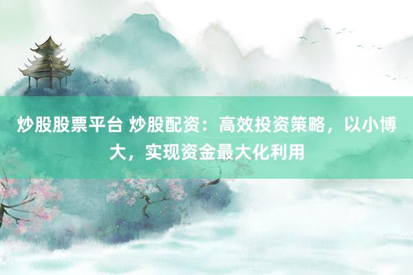 炒股股票平台 炒股配资：高效投资策略，以小博大，实现资金最大化利用