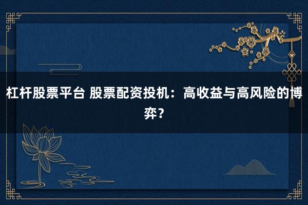 杠杆股票平台 股票配资投机：高收益与高风险的博弈？