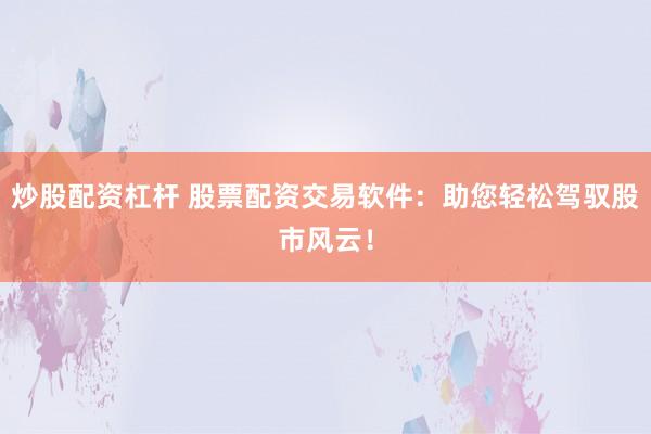 炒股配资杠杆 股票配资交易软件：助您轻松驾驭股市风云！
