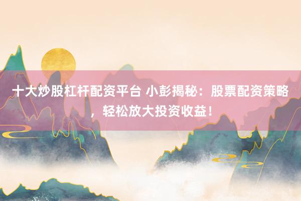 十大炒股杠杆配资平台 小彭揭秘：股票配资策略，轻松放大投资收益！