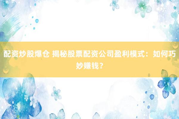 配资炒股爆仓 揭秘股票配资公司盈利模式：如何巧妙赚钱？