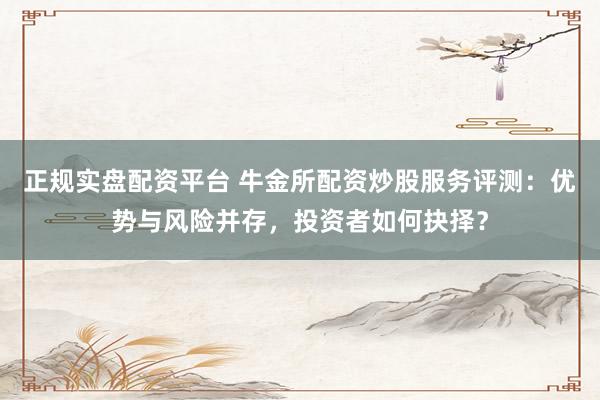 正规实盘配资平台 牛金所配资炒股服务评测：优势与风险并存，投资者如何抉择？
