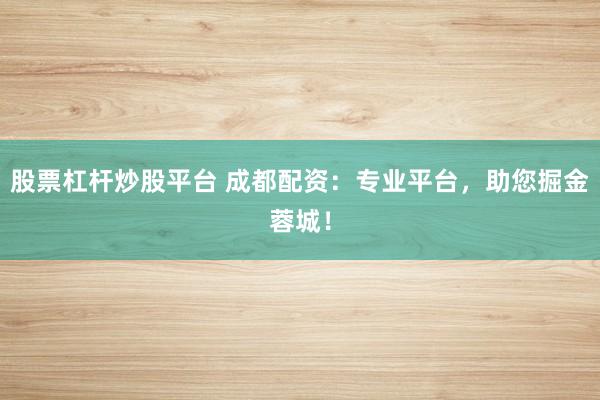 股票杠杆炒股平台 成都配资：专业平台，助您掘金蓉城！