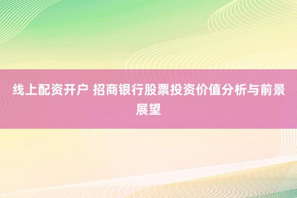 线上配资开户 招商银行股票投资价值分析与前景展望