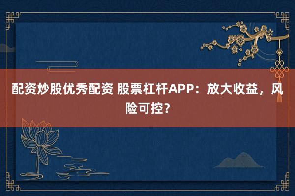 配资炒股优秀配资 股票杠杆APP：放大收益，风险可控？